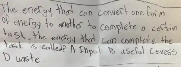 The energy that can convert one form of energy to another to complete a certain task. the energy that can complete the task is called? A Input B useful Cexess D waste