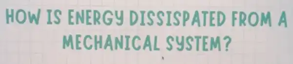 HOW IS ENERGY DISSI SPATED FROM A
MECHAN ICAL L S STE M?