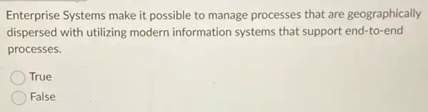 Enterprise Systems make it possible to manage processes that are geographically
dispersed with utilizing modern information systems that support end-to-end
processes.
True
False