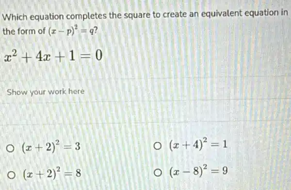 Which equation completes the square to create an equivalent equation in
the form of (x-p)^2=q
x^2+4x+1=0
Show your work here
(x+2)^2=3
(x+4)^2=1
(x+2)^2=8
(x-8)^2=9