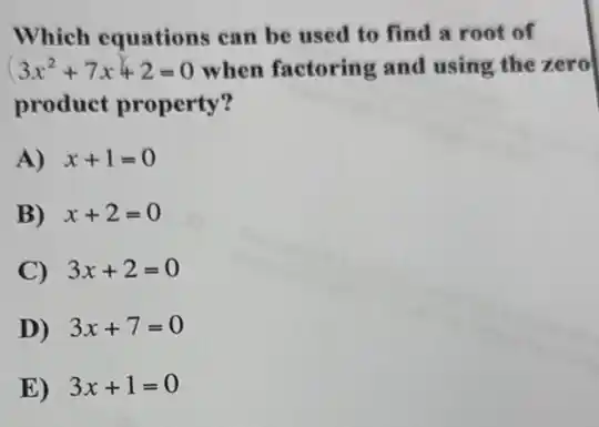 Which equations can be used to find a root of
3x^2+7x+2=0 when factoring and using the zero
product property?
A) x+1=0
B) x+2=0
C) 3x+2=0
D) 3x+7=0
E) 3x+1=0