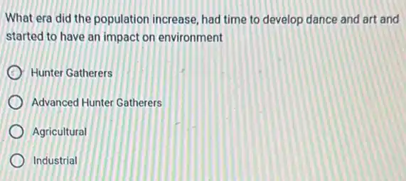 What era did the population increase, had time to develop dance and art and
started to have an impact on environment
Hunter Gatherers
Advanced Hunter Gatherers
Agricultural
Industrial