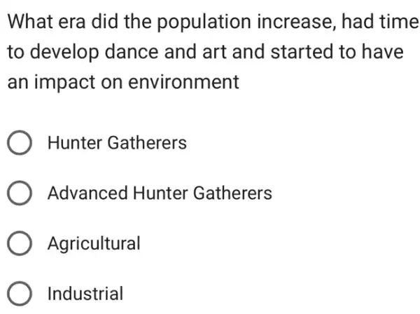 What era did the population increase, had time
to develop dance and art and started to have
an impact on environment
Hunter Gatherers
) Advanced Hunter Gatherers
) Agricultural
Industrial