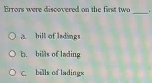 Errors were discovered on the first two __
a. bill of ladings
b. bills of lading
c. bills of ladings