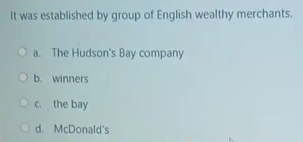 It was established by group of English wealthy merchants.
a. The Hudson's Bay company
b. winners
c. the bay
d. McDonald's