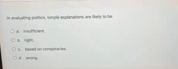 In evaluating politics simple explanations are likely to be
a. insufficient.
b. right.
c. based on conspiracies.
d. wrong.