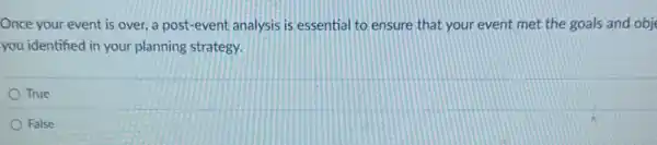 Once your event is over, a post-event analysis is essential to ensure that your event met the goals and obj
you identified in your planning strategy.
True
False