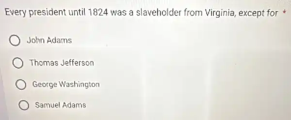 Every president until 1824 was a slaveholder from Virginia, except for
John Adams
Thomas Jefferson
George Washington
Samuel Adams