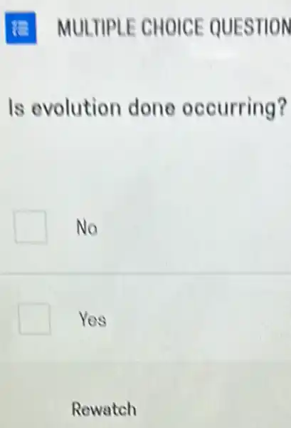 Is evolution done occurring?
No
Yes
Rewatch