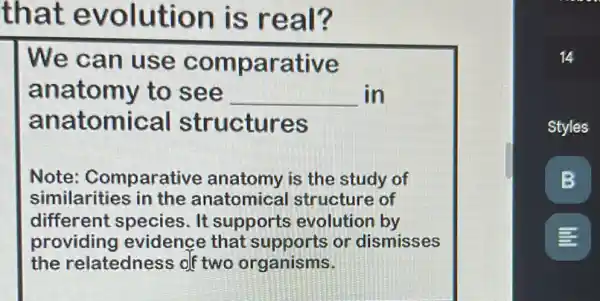 that evolution is real?
We can use comparative
anatomy to see __ in
anatomical structures
Note:Comparative anatomy is the study of
similarities in the anatomical structure of
different species.It supports evolution by
providing evidence that supports or dismisses
the relatedness of two organisms.
B