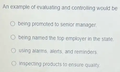 An example of evaluating and controlling would be
being promoted to senior manager.
being named the top employer in the state.
using alarms, alerts, and reminders.
inspecting products to ensure quality.