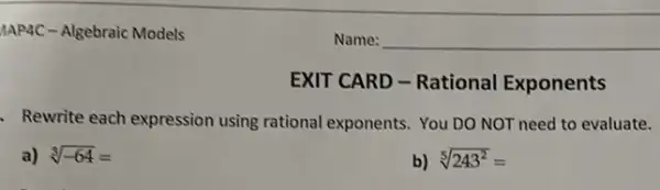 EXIT CARD - Rational Exponents
- Rewrite each expression using rational exponents. You DO NOT need to evaluate.
a) sqrt [3](-64)=
b) sqrt [5](243^2)=