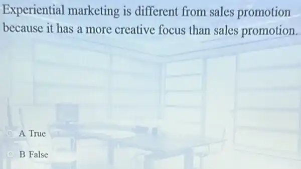 Experiential marketing is different from sales promotion
because it has a more creative focus than sales promotion.
A True
D B False