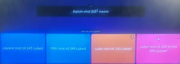 Explain what 243 (1)/(2) means.
square root of 243 cubed
fifth root of 243 cubed
cube root of 243 cubed
cube root of 243 to the fifth power