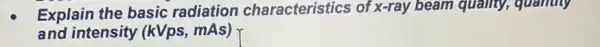 Explain the basic radiation characteristics of x-ray beam quality,quantity
and intensity (kVps , mAs) r