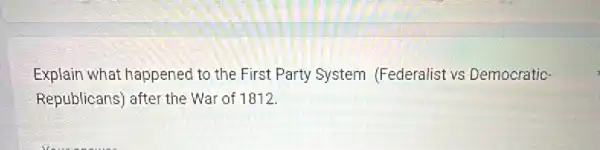 Explain what happened to the First Party System (Federalist vs Democratic-
Republicans) after the War of 1812.