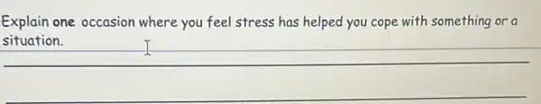 Explain one occasion where you feel stress has helped you cope with something or a
situation.