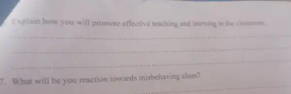 Explain how you will promote effective teaching and learning in the classroom.
__ .....
7. What will be you reaction towards misbehaving class?