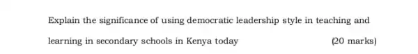 Explain the significance of using democratic leadership style in teaching and
learning in secondary schools in Kenya today
(20 marks)