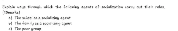 Explain ways through which the following agents of socialization carry out their roles.
(20marks)
a) The school as a socializing agent
b) The family as a socializing agent
c) The peer group