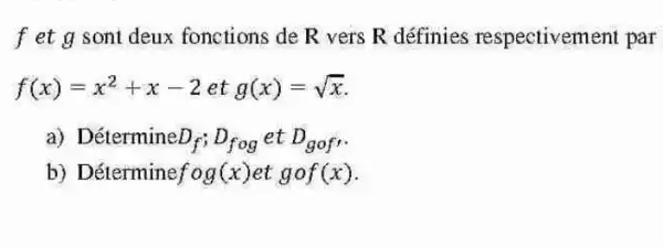 f etg sont deux fonctions de R vers R définies respectivement par
f(x)=x^2+x-2etg(x)=sqrt (x)
a) Détermine D_(f);D_(fog)etD_(gof)
b) Détermine fcirc g(x)etgcirc f(x)