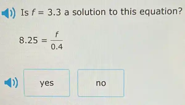 ) Is f=3.3 a solution to this equation?
8.25=(f)/(0.4)
yes
no