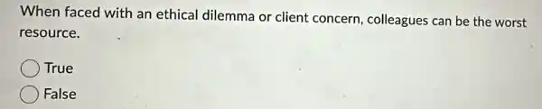 When faced with an ethical dilemma or client concern , colleagues can be the worst
resource.
True
False