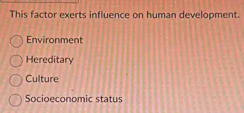 This factor exerts influence on human development.
Environment
Hereditary
Culture
Socioeconomic status