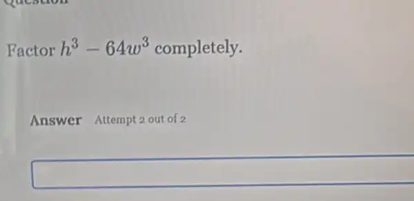 Factor h^3-64w^3 completely.
Answer Attempt out of 2