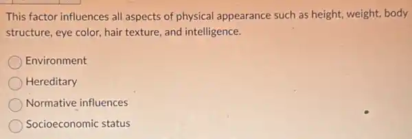 This factor influences all aspects of physical appearance such as height , weight, body
structure, eye color, hair texture, and intelligence.
Environment
Hereditary
Normative influences
Socioeconomic status