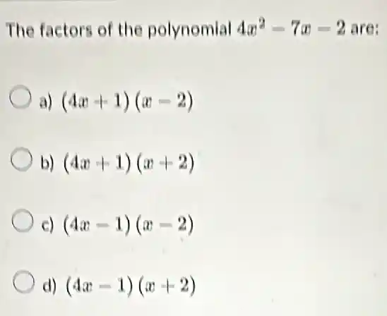 The factors of the polynomial 4x^2-7x-2 are:
a) (4x+1)(x-2)
b) (4x+1)(x+2)
c) (4x-1)(x-2)
d) (4x-1)(x+2)