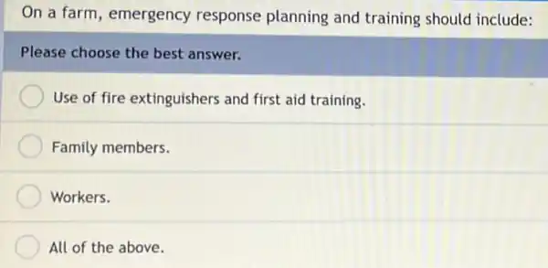 On a farm emergency response planning and training should include:
Please choose the best answer.
Use of fire extinguishers and first aid training.
Family members.
Workers.
All of the above.