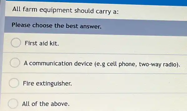 All farm equipment should carry a:
Please choose the best answer.
First aid kit.
A communication device (e.g cell phone, two-way radio).
Fire extinguisher.
All of the above.