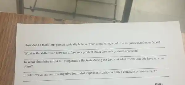 How does a fastidious person typically behave when completing a task that requires attention to detail?
__
__
between a flaw in a product and a flaw in a person's
In what situations might the temperature fluctuate during the day,
plans?
__
acknowledge
__
investigative journalist expose corruption
Date: