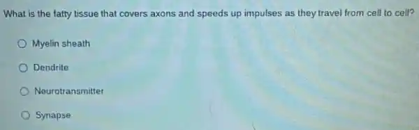 What is the fatty tissue that covers axons and speeds up impulses as they travel from cell to cell?
Myelin sheath
Dendrite
Neurotransmitter
Synapse