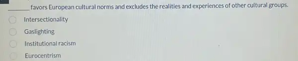 __ favors European cultural norms and excludes the realities and experiences of other cultural groups.
Intersectionality
Gaslighting
Institutional racism
Eurocentrism