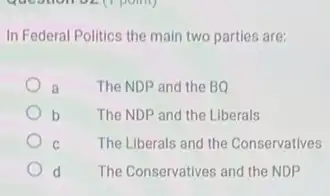 In Federal Politics the main two parties are:
a The NDP and the BQ
b The NDP and the Liberals
C	The Liberals and the Conservatives
d The Conservatives and the NDP