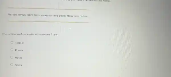 Female tennis stars have more earning power than ever before.
The action verb or verbs of sentence 1 are:
Tennis
Power
Have
Stars