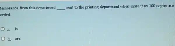 femoranda from this department __ sent to the printing department when more than 100 copies are
eeded.
a. is
b. are