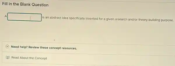Fill in the Blank Question
A square 
is an abstract idea specifically invented for a given research and/or theory-building purpose.
(C) Need help? Revlew these concept resources.
Read About the Concept