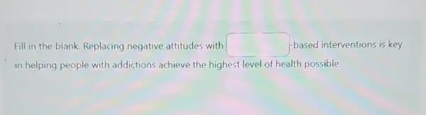 Fill in the blank Replacing negative attitudes with square  -based interventions is key
in helping people with addictions achieve the highest level of health possible.