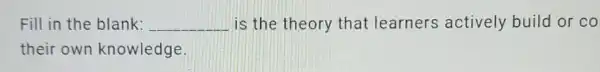 Fill in the blank: __ is the theory that learners actively build or co
their own knowledge.