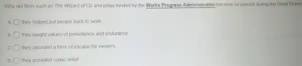 Why did films such as The Wizard of Oz and plays funded by the Works Progress Administration become so popular during the Great Depre
A they helped put people back to work
B they taught values of persistence and endurance
C they provided a form of escape for viewers
D they provided comic relief