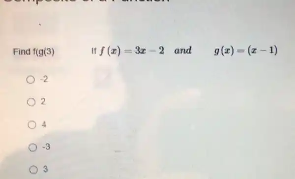 Find f(g(3)
If f(x)=3x-2 and g(x)=(x-1)
-2
2
4
-3
3