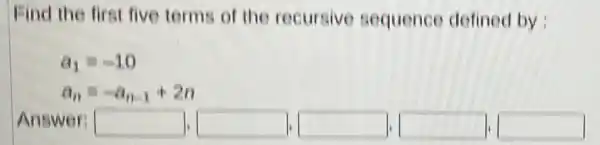 Find the first five terms of the recursive sequence defined by:
a_(1)=-10
a_(n)=-a_(n-1)+2n
Answer square  disappointed square  square  square  square