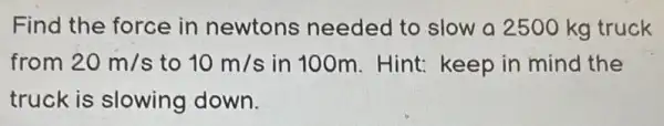 Find the force in newtons needed to slow a 2500 kg truck
from 20m/s to 10m/s in 100m. Hint:keep in mind the
truck is slowing down.