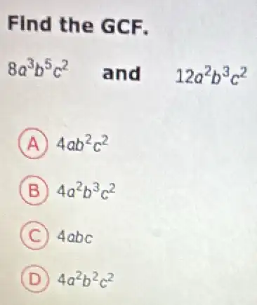 Find the GCF.
8a^3b^5c^2 and 12a^2b^3c^2
A 4ab^2c^2
B 4a^2b^3c^2
C 4abc
D 4a^2b^2c^2