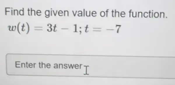 Find the given value of the function.
w(t)=3t-1;t=-7
Enter the answer T