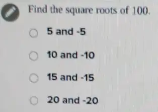 Find the square roots of 100.
5 and -5
10 and -10
15 and -15
20 and -20