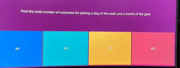 Find the total number of outcomes for picking a day of the week and a month of the year.
84
60
19
210